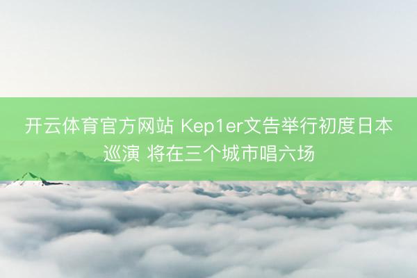 开云体育官方网站 Kep1er文告举行初度日本巡演 将在三个城市唱六场