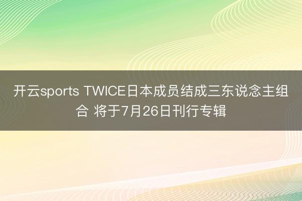 开云sports TWICE日本成员结成三东说念主组合 将于7月26日刊行专辑