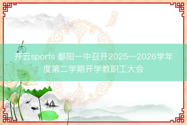 开云sports 鄱阳一中召开2025—2026学年度第二学期开学教职工大会
